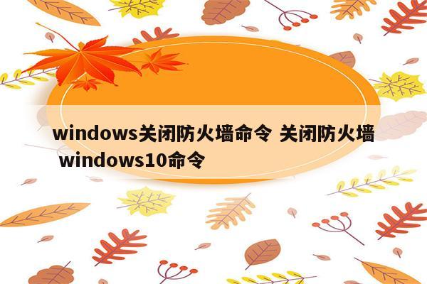 windows关闭防火墙命令 关闭防火墙 windows10命令