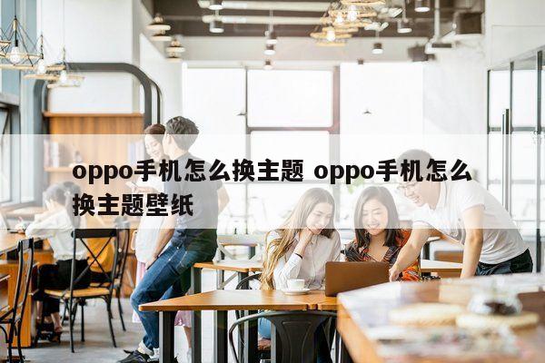 oppo手机怎么换主题 oppo手机怎么换主题壁纸