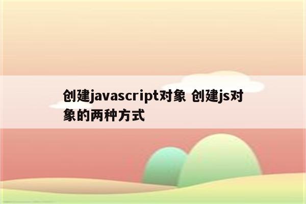 创建javascript对象 创建js对象的两种方式