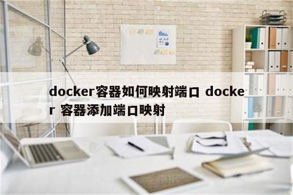 docker容器如何映射端口 docker 容器添加端口映射