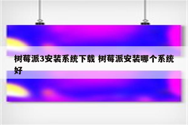 树莓派3安装系统下载 树莓派安装哪个系统好