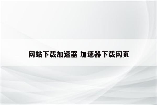 网站下载加速器 加速器下载网页