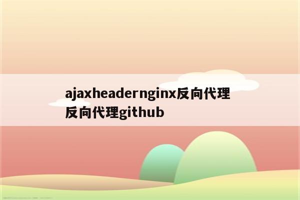 ajaxheadernginx反向代理 反向代理github