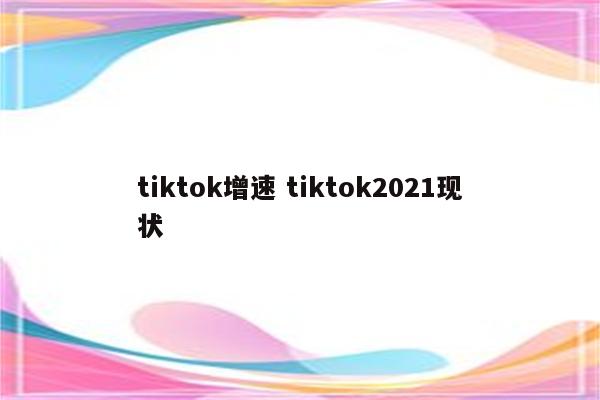 tiktok增速 tiktok2021现状