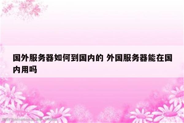 国外服务器如何到国内的 外国服务器能在国内用吗