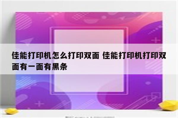 佳能打印机怎么打印双面 佳能打印机打印双面有一面有黑条