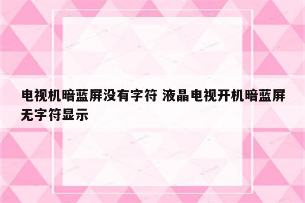 电视机暗蓝屏没有字符 液晶电视开机暗蓝屏无字符显示