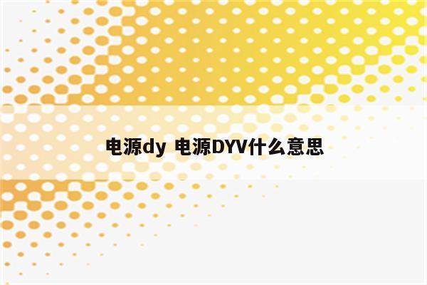 电源dy 电源DYV什么意思