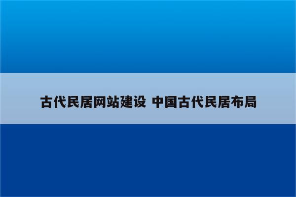 古代民居网站建设 中国古代民居布局