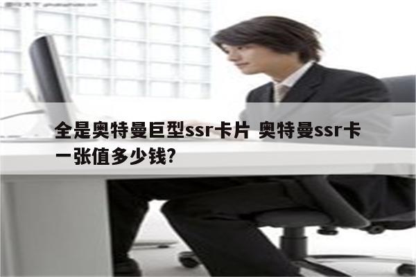 全是奥特曼巨型ssr卡片 奥特曼ssr卡一张值多少钱?