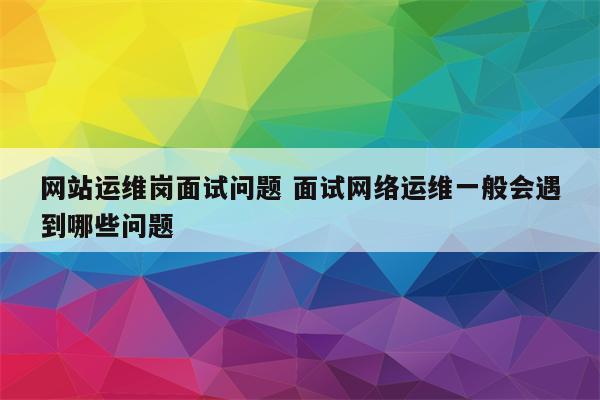 网站运维岗面试问题 面试网络运维一般会遇到哪些问题