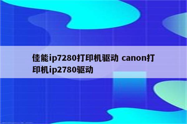 佳能ip7280打印机驱动 canon打印机ip2780驱动