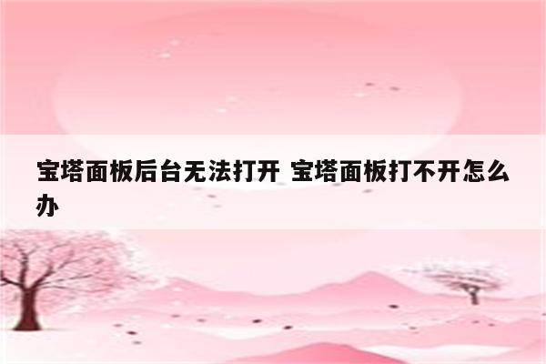 宝塔面板后台无法打开 宝塔面板打不开怎么办