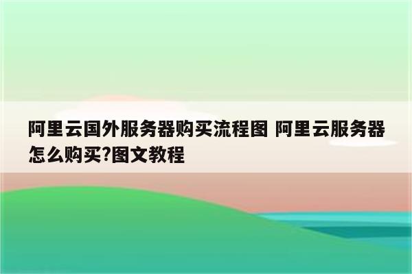 阿里云国外服务器购买流程图 阿里云服务器怎么购买?图文教程