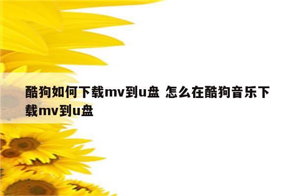 酷狗如何下载mv到u盘 怎么在酷狗音乐下载mv到u盘