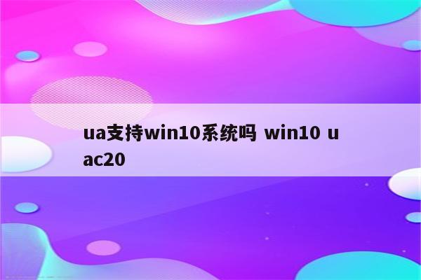 ua支持win10系统吗 win10 uac20