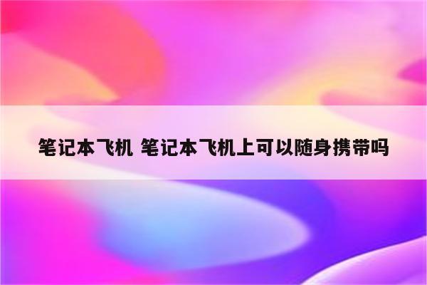 笔记本飞机 笔记本飞机上可以随身携带吗