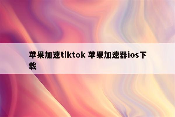 苹果加速tiktok 苹果加速器ios下载