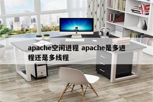 apache空闲进程 apache是多进程还是多线程