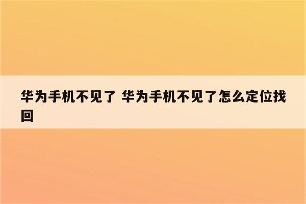 华为手机不见了 华为手机不见了怎么定位找回