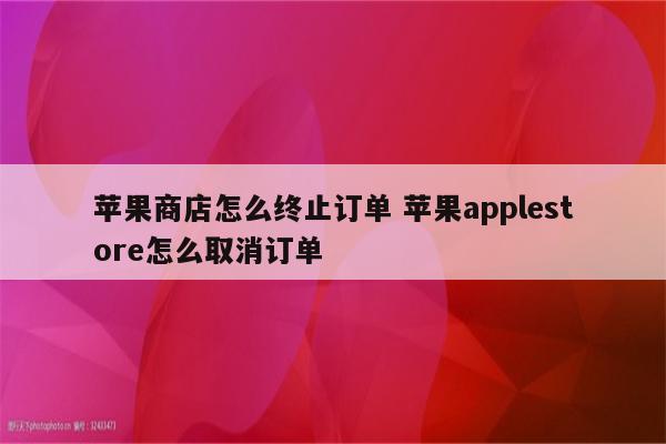 苹果商店怎么终止订单 苹果applestore怎么取消订单