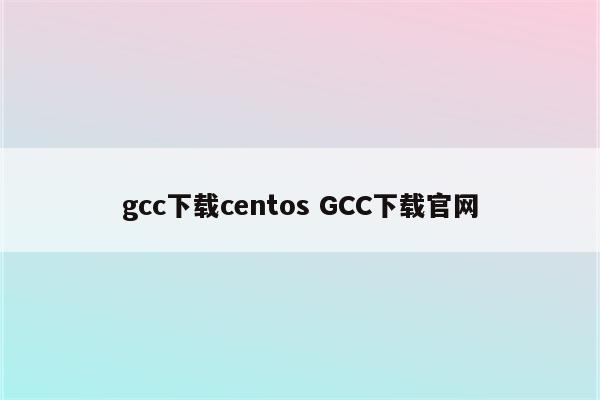 gcc下载centos GCC下载官网