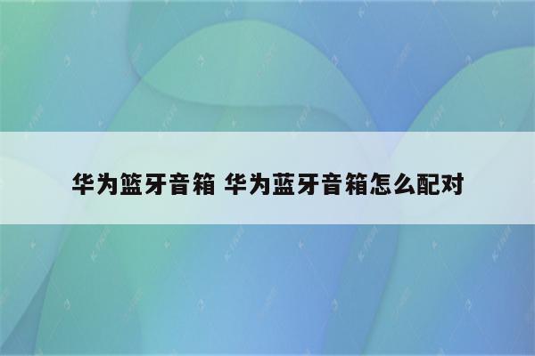 华为篮牙音箱 华为蓝牙音箱怎么配对