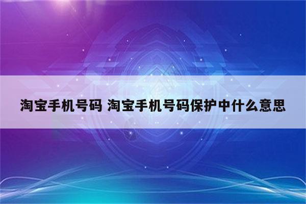 淘宝手机号码 淘宝手机号码保护中什么意思