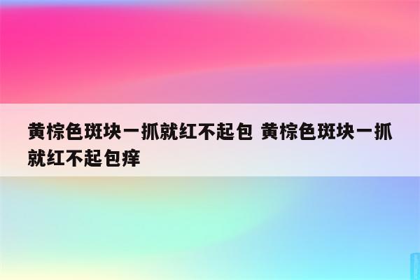 黄棕色斑块一抓就红不起包 黄棕色斑块一抓就红不起包痒