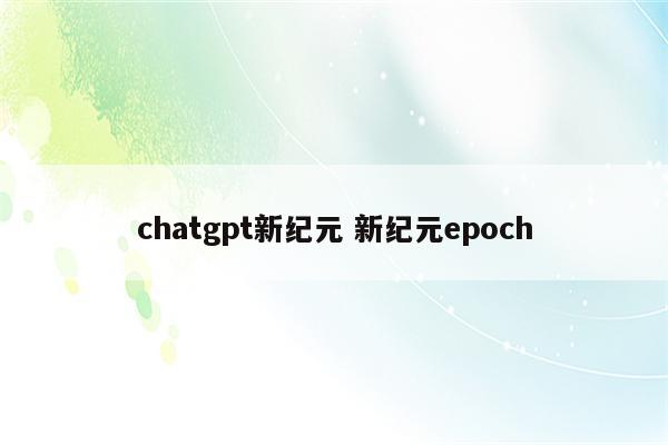 chatgpt新纪元 新纪元epoch