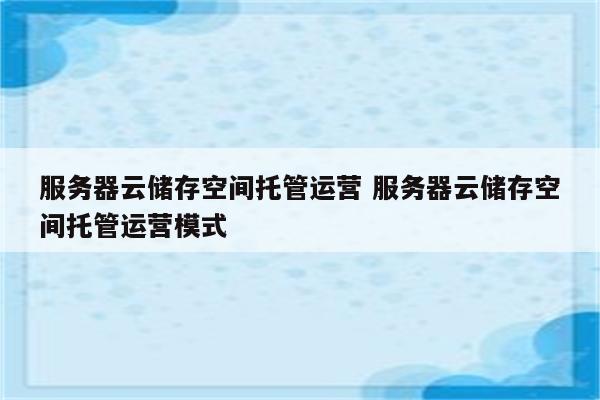 服务器云储存空间托管运营 服务器云储存空间托管运营模式