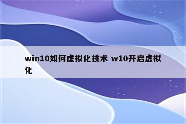 win10如何虚拟化技术 w10开启虚拟化