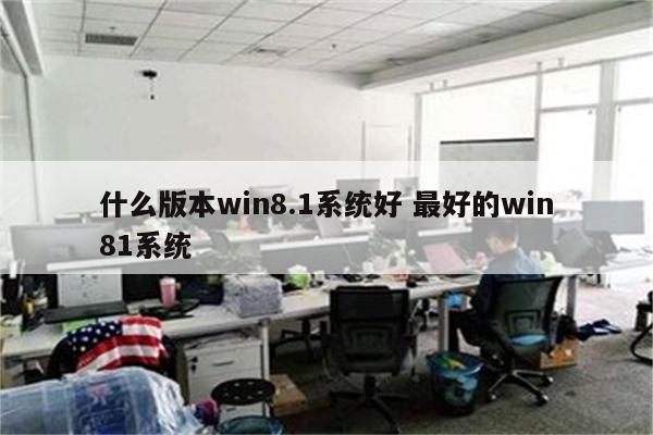 什么版本win8.1系统好 最好的win81系统