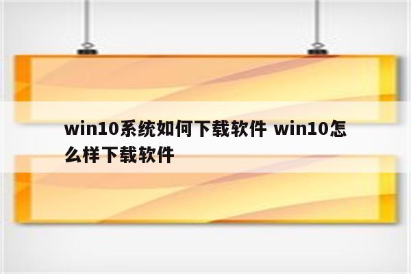 win10系统如何下载软件 win10怎么样下载软件