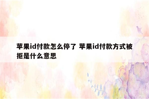 苹果id付款怎么停了 苹果id付款方式被拒是什么意思