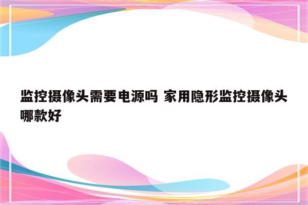 监控摄像头需要电源吗 家用隐形监控摄像头哪款好