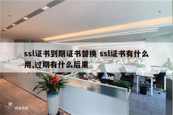 ssl证书到期证书替换 ssl证书有什么用,过期有什么后果