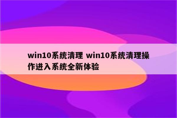 win10系统清理 win10系统清理操作进入系统全新体验