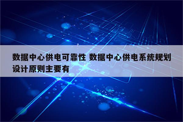 数据中心供电可靠性 数据中心供电系统规划设计原则主要有