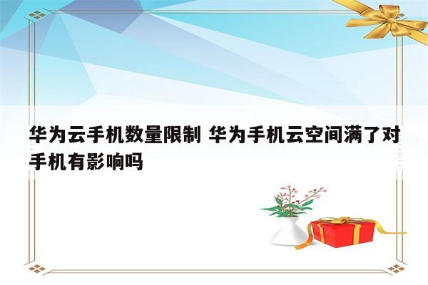 华为云手机数量限制 华为手机云空间满了对手机有影响吗