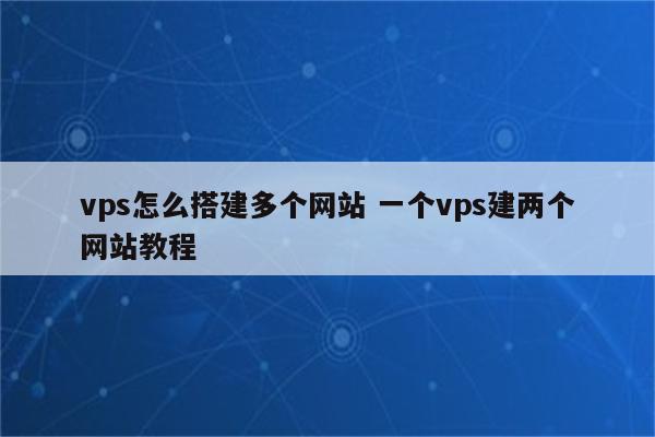 vps怎么搭建多个网站 一个vps建两个网站教程