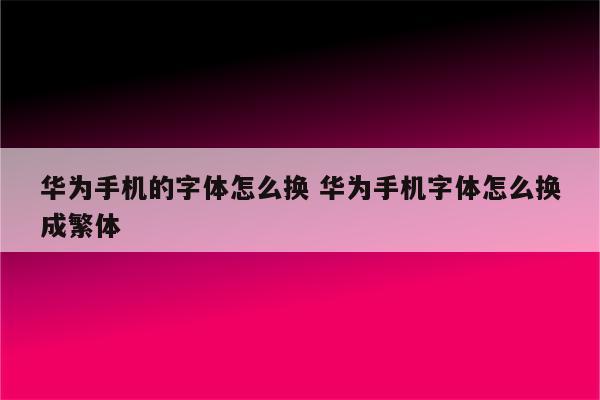 华为手机的字体怎么换 华为手机字体怎么换成繁体