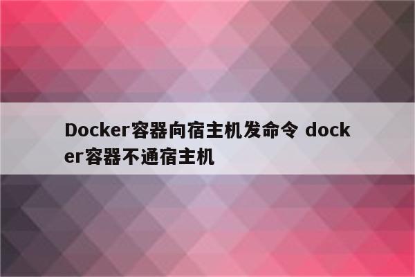 Docker容器向宿主机发命令 docker容器不通宿主机