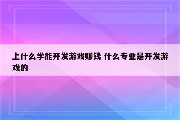 上什么学能开发游戏赚钱 什么专业是开发游戏的