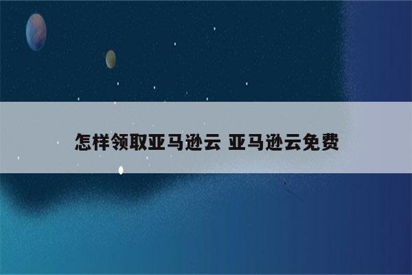 怎样领取亚马逊云 亚马逊云免费