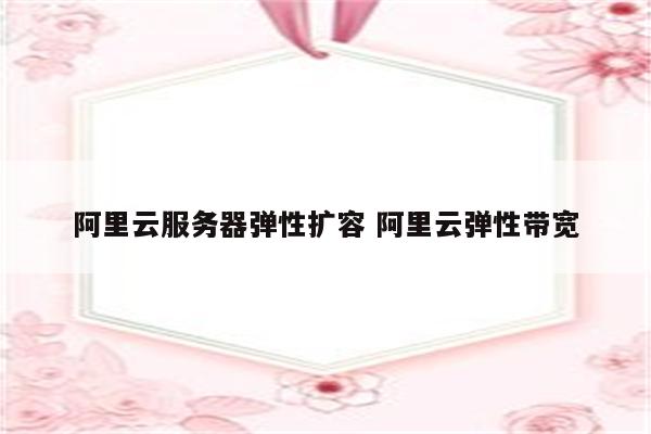 阿里云服务器弹性扩容 阿里云弹性带宽