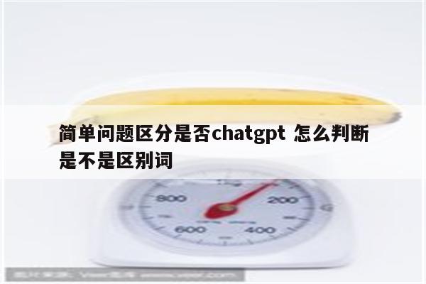 简单问题区分是否chatgpt 怎么判断是不是区别词