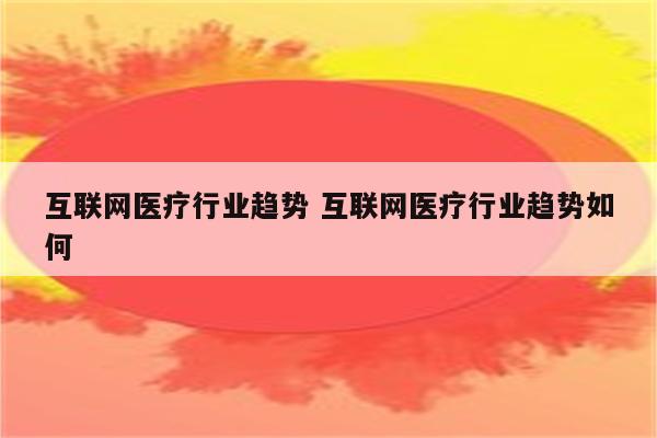 互联网医疗行业趋势 互联网医疗行业趋势如何