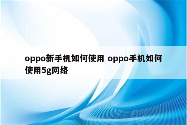 oppo新手机如何使用 oppo手机如何使用5g网络