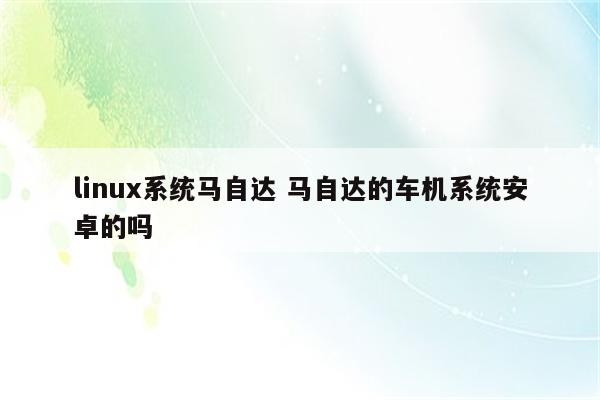 linux系统马自达 马自达的车机系统安卓的吗